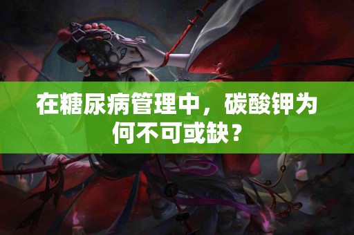 在糖尿病管理中，碳酸钾为何不可或缺？