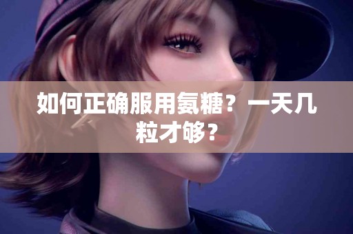 如何正确服用氨糖？一天几粒才够？
