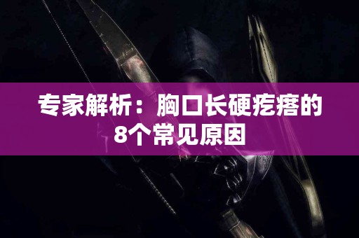 专家解析：胸口长硬疙瘩的8个常见原因