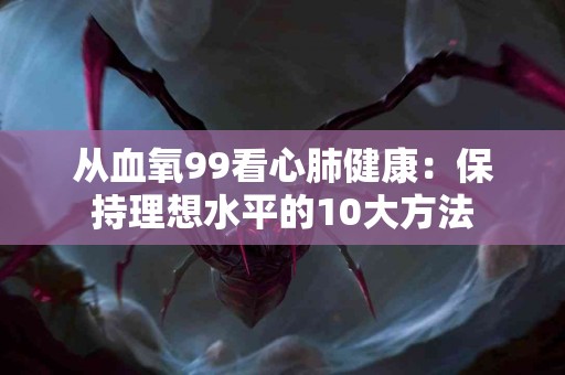 从血氧99看心肺健康：保持理想水平的10大方法