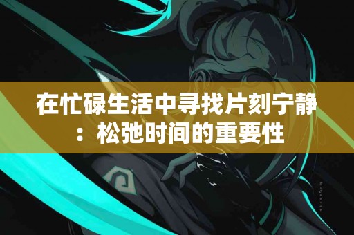 在忙碌生活中寻找片刻宁静：松弛时间的重要性