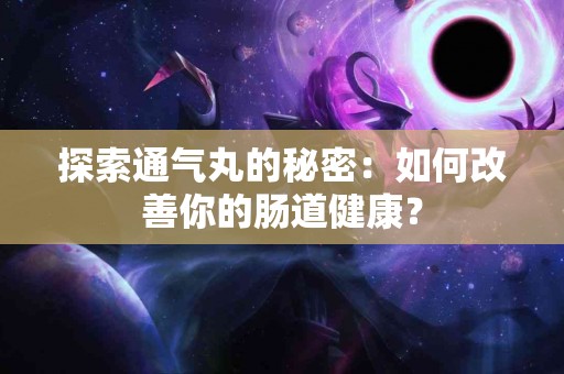 探索通气丸的秘密：如何改善你的肠道健康？