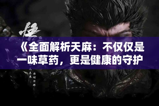 《全面解析天麻：不仅仅是一味草药，更是健康的守护神！》