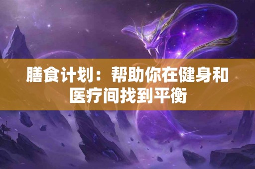 膳食计划：帮助你在健身和医疗间找到平衡