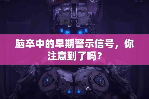脑卒中的早期警示信号，你注意到了吗？