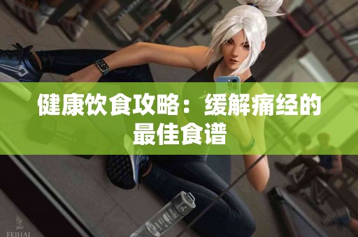 健康饮食攻略：缓解痛经的最佳食谱