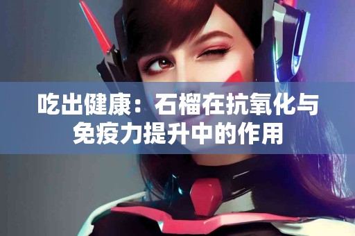 吃出健康：石榴在抗氧化与免疫力提升中的作用