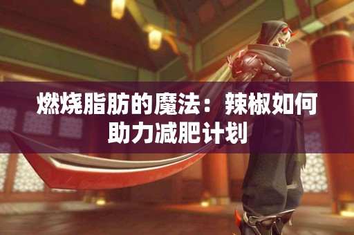 燃烧脂肪的魔法：辣椒如何助力减肥计划