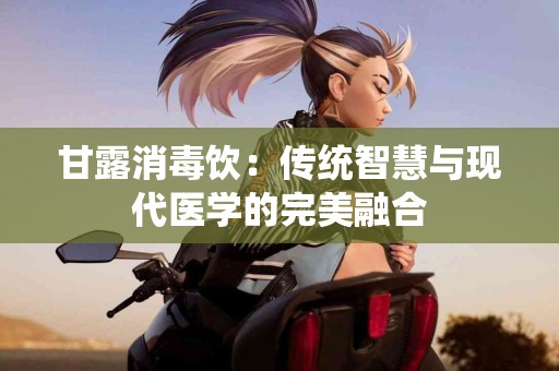 甘露消毒饮：传统智慧与现代医学的完美融合