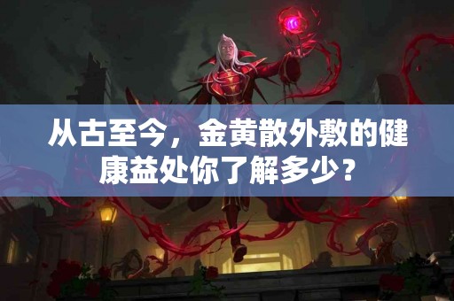 从古至今，金黄散外敷的健康益处你了解多少？
