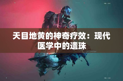天目地黄的神奇疗效：现代医学中的遗珠