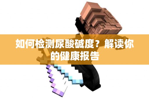 如何检测尿酸碱度？解读你的健康报告