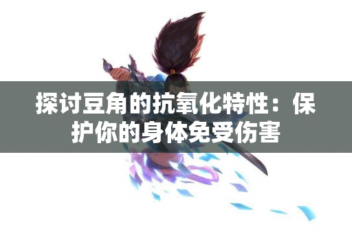 探讨豆角的抗氧化特性：保护你的身体免受伤害
