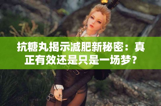 抗糖丸揭示减肥新秘密：真正有效还是只是一场梦？