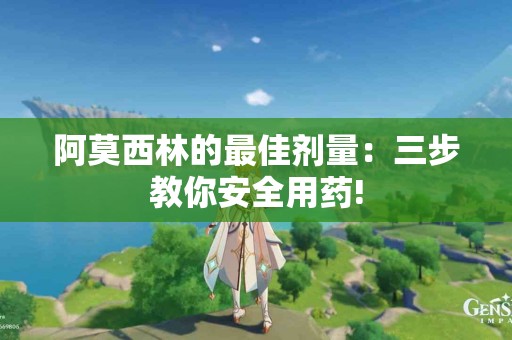 阿莫西林的最佳剂量：三步教你安全用药!