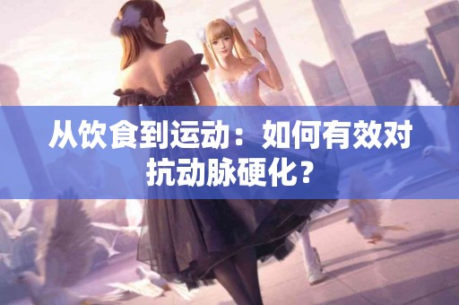 从饮食到运动：如何有效对抗动脉硬化？