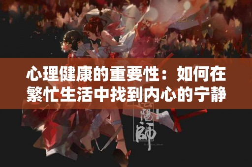 心理健康的重要性：如何在繁忙生活中找到内心的宁静