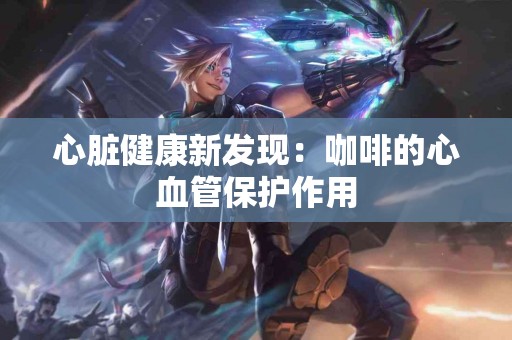心脏健康新发现：咖啡的心血管保护作用