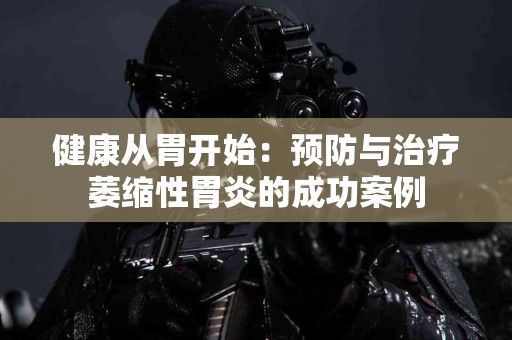 健康从胃开始：预防与治疗萎缩性胃炎的成功案例