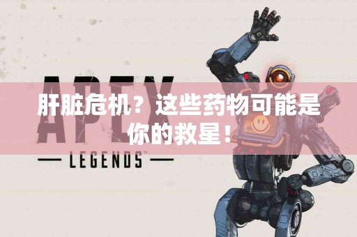 肝脏危机？这些药物可能是你的救星！