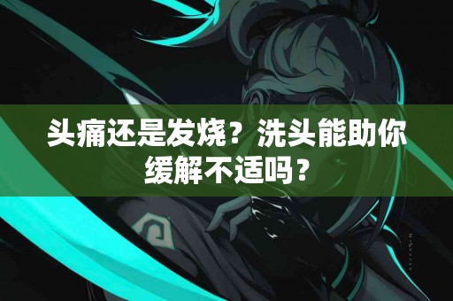 头痛还是发烧？洗头能助你缓解不适吗？