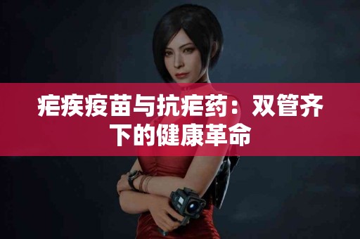 疟疾疫苗与抗疟药：双管齐下的健康革命
