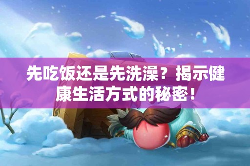 先吃饭还是先洗澡？揭示健康生活方式的秘密！