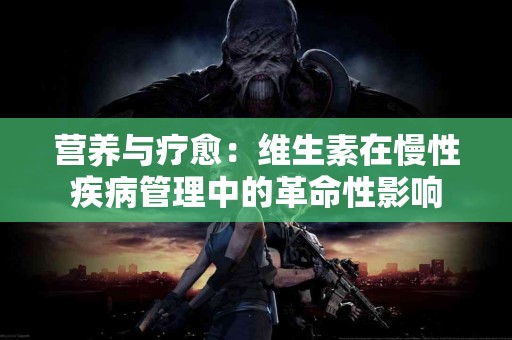 营养与疗愈：维生素在慢性疾病管理中的革命性影响