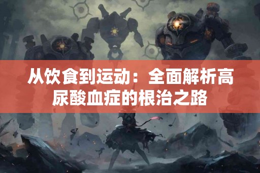 从饮食到运动：全面解析高尿酸血症的根治之路