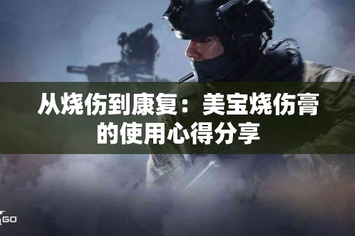 从烧伤到康复：美宝烧伤膏的使用心得分享