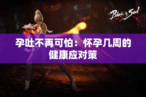 孕吐不再可怕：怀孕几周的健康应对策