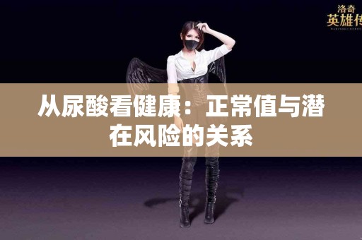 从尿酸看健康：正常值与潜在风险的关系