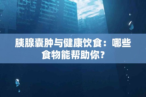 胰腺囊肿与健康饮食：哪些食物能帮助你？