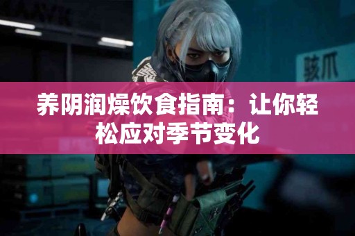 养阴润燥饮食指南：让你轻松应对季节变化