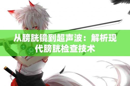 从膀胱镜到超声波：解析现代膀胱检查技术