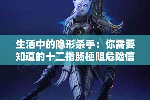 生活中的隐形杀手：你需要知道的十二指肠梗阻危险信号