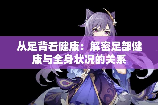 从足背看健康：解密足部健康与全身状况的关系