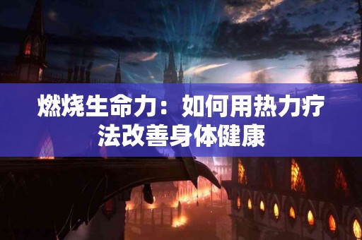 燃烧生命力：如何用热力疗法改善身体健康