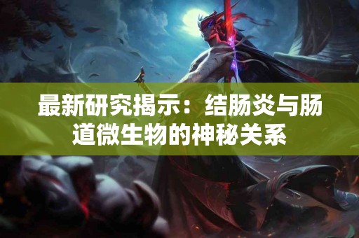最新研究揭示：结肠炎与肠道微生物的神秘关系