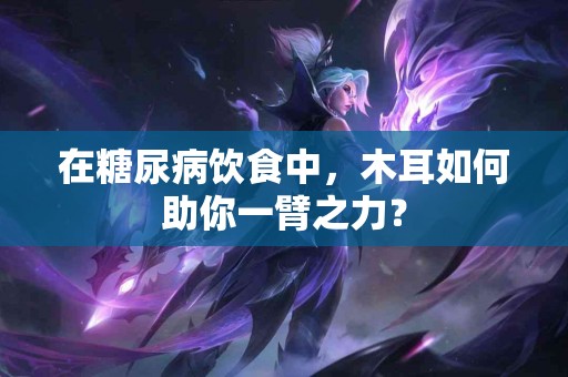 在糖尿病饮食中，木耳如何助你一臂之力？