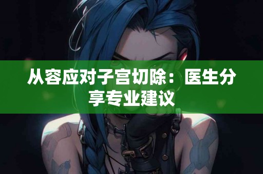 从容应对子宫切除：医生分享专业建议