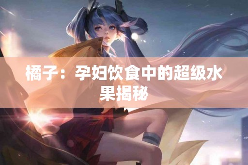 橘子：孕妇饮食中的超级水果揭秘
