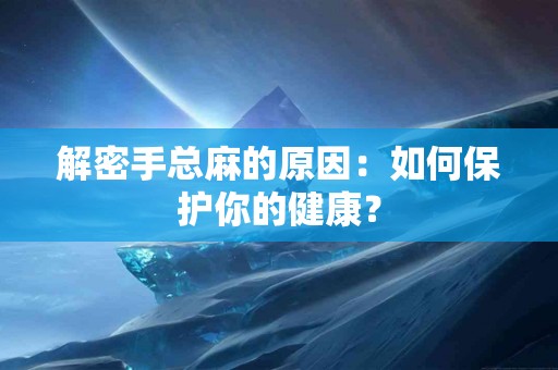 解密手总麻的原因：如何保护你的健康？