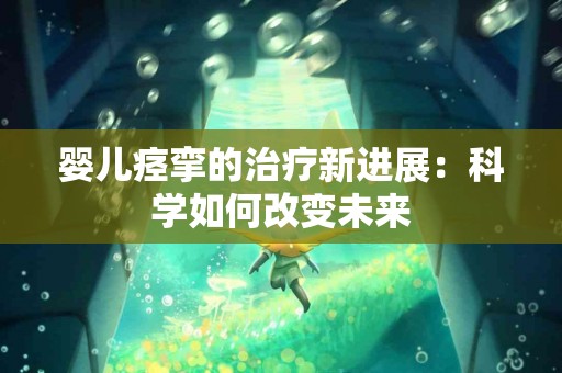 婴儿痉挛的治疗新进展：科学如何改变未来