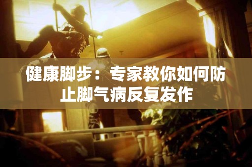 健康脚步：专家教你如何防止脚气病反复发作
