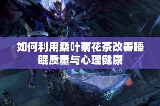 如何利用桑叶菊花茶改善睡眠质量与心理健康