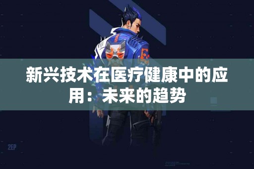 新兴技术在医疗健康中的应用：未来的趋势