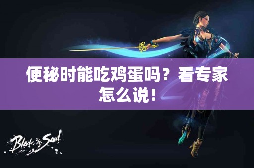 便秘时能吃鸡蛋吗？看专家怎么说！