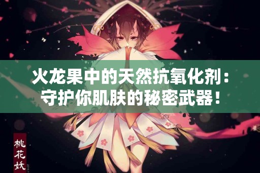 火龙果中的天然抗氧化剂：守护你肌肤的秘密武器！