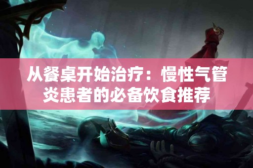 从餐桌开始治疗：慢性气管炎患者的必备饮食推荐